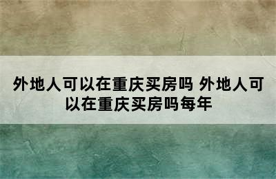 外地人可以在重庆买房吗 外地人可以在重庆买房吗每年